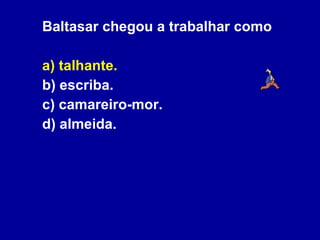 Baltasar chegou a trabalhar como a) talhante. b) escriba. c) camareiro-mor. d) almeida. 