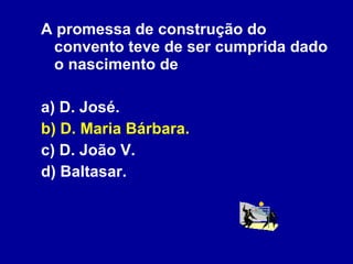 A promessa de construção do convento teve de ser cumprida dado o nascimento de a) D. José.  b) D. Maria Bárbara. c) D. João V. d) Baltasar. 