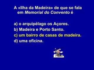 A «Ilha da Madeira» de que se fala em  Memorial do Convento  é a) o arquipélago os Açores. b) Madeira e Porto Santo. c) um bairro de casas de madeira. d) uma oficina. 