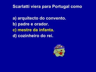 Scarlatti viera para Portugal como a) arquitecto do convento. b) padre e orador. c) mestre da infanta. d) cozinheiro do rei. 