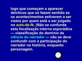 logo que começam a aparecer deícticos que só fazem sentido se os acontecimentos estiverem a ser vistos por quem está a ser julgado no  auto-de-fé . (Não se confunda esta focalização interna esporádica — classificação do domínio da  ciência do narrador  — não se deve confundir com a participação do narrador na história, enquanto personagem.  