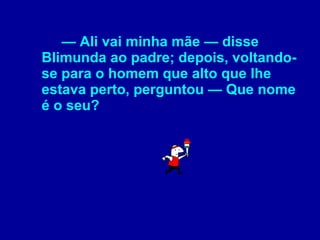 —  Ali vai minha mãe — disse Blimunda ao padre; depois, voltando-se para o homem que alto que lhe estava perto, perguntou — Que nome é o seu? 