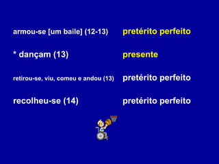 armou-se [um baile] (12-13) pretérito perfeito * dançam (13) presente retirou-se, viu, comeu e andou (13) pretérito perfeito recolheu-se (14) pretérito perfeito 