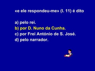 «e ele respondeu-me» (l. 11) é dito a) pelo rei. b) por D. Nuno da Cunha. c) por Frei António de S. José. d) pelo narrador. 