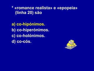 * «romance realista» e «epopeia» (linha 20) são  a) co-hipónimos. b) co-hiperónimos.  c) co-holónimos. d) co-cós. 