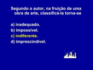 Segundo o autor, na fruição de uma obra de arte, classificá-la torna-se a) inadequado. b) impossível. c) indiferente. d) imprescindível. 