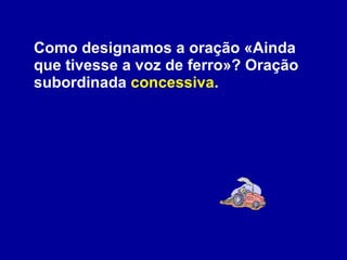 Como designamos a oração «Ainda que tivesse a voz de ferro»? Oração subordinada  concessiva . 