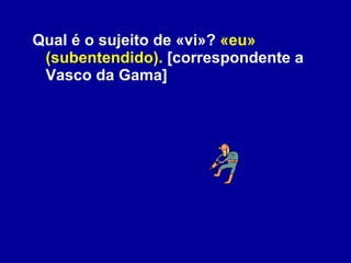 Qual é o sujeito de «vi»?  «eu» (subentendido).  [correspondente a Vasco da Gama]  