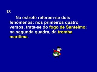 18 Na estrofe referem-se dois fenómenos: nos primeiros quatro versos, trata-se do  fogo de Santelmo ; na segunda quadra, da  tromba marítima . 