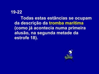 19-22 Todas estas estâncias se ocupam da descrição da  tromba marítima  (como já acontecia numa primeira alusão, na segunda metade da estrofe 18).  