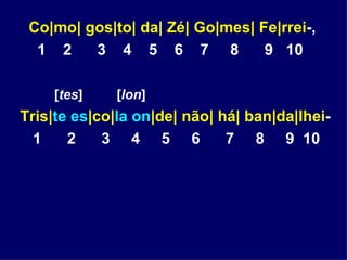Co|mo| gos|to| da| Zé| Go|mes|   Fe|rrei -,   1  2  3  4  5  6  7  8  9  10 [ tes ]  [ lon ] Tris| te es |co| la on |de| não| há| ban|da|lhei - 1  2  3  4  5  6  7  8  9  10 