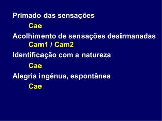 Primado das sensações  Cae Acolhimento de sensações desirmanadas  Cam1  /  Cam2 Identificação com a natureza Cae Alegria ingénua, espontânea Cae 