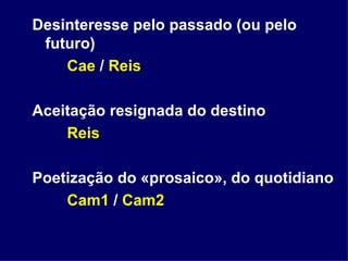 Desinteresse pelo passado (ou pelo futuro) Cae  /  Reis Aceitação resignada do destino Reis Poetização do «prosaico», do quotidiano Cam1  /  Cam2 