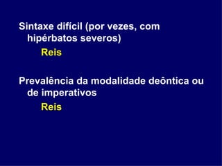 Sintaxe difícil (por vezes, com hipérbatos severos)  Reis Prevalência da modalidade deôntica ou de imperativos Reis 