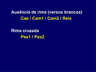 Ausência de rima (versos brancos) Cae  /  Cam1  /  Cam2  /  Reis Rima cruzada Pes1  /  Pes2 