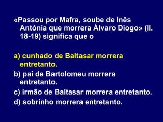 «Passou por Mafra, soube de Inês Antónia que morrera Álvaro Diogo» (ll. 18-19) significa que o  a) cunhado de Baltasar morrera entretanto. b) pai de Bartolomeu morrera entretanto. c) irmão de Baltasar morrera entretanto. d) sobrinho morrera entretanto. 
