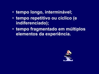 tempo longo, interminável; tempo repetitivo ou cíclico (e indiferenciado); tempo fragmentado em múltiplos elementos da experiência. 