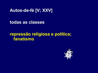 Autos-de-fé [V; XXV]  todas as classes repressão religiosa e política; fanatismo 