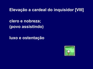 Elevação a cardeal do inquisidor [VIII] clero e nobreza; (povo assistindo) luxo e ostentação 