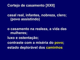 Cortejo de casamento [XXII] casal real, infantes, nobreza, clero; (povo assistindo) o casamento na realeza, a vida das mulheres; luxo e ostentação; contraste com a miséria do  povo ; estado deplorável dos  caminhos 