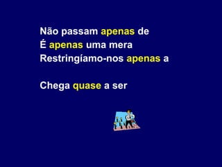 Não passam  apenas  de É  apenas  uma mera Restringíamo-nos  apenas  a Chega  quase  a ser 