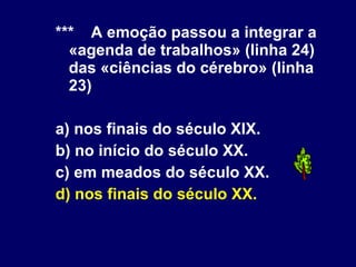 *** A emoção passou a integrar a «agenda de trabalhos» (linha 24) das «ciências do cérebro» (linha 23) a) nos finais do século XIX. b) no início do século XX. c) em meados do século XX. d) nos finais do século XX. 