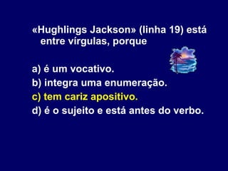 «Hughlings Jackson» (linha 19) está entre vírgulas, porque a) é um vocativo. b) integra uma enumeração. c) tem cariz apositivo.  d) é o sujeito e está antes do verbo. 
