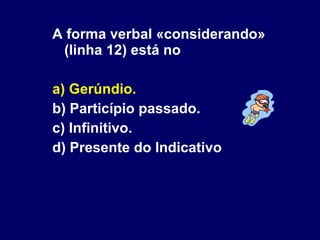 A forma verbal «considerando» (linha 12) está no a) Gerúndio. b) Particípio passado. c) Infinitivo. d) Presente do Indicativo 