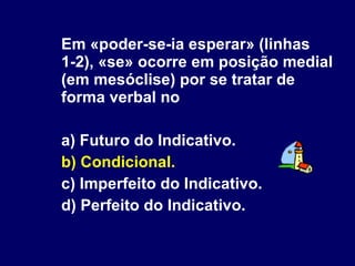 Em «poder-se-ia esperar» (linhas 1-2), «se» ocorre em posição medial (em mesóclise) por se tratar de forma verbal no a) Futuro do Indicativo. b) Condicional. c) Imperfeito do Indicativo. d) Perfeito do Indicativo. 
