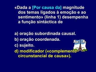 «Dada a  [Por causa da]  magnitude dos temas ligados à emoção e ao sentimento» (linha 1) desempenha a função sintáctica de a) oração subordinada causal. b) oração coordenada. c) sujeito. d) modificador («complemento circunstancial de causa»).   