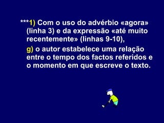 *** 1)  Com o uso do advérbio «agora» (linha 3) e da expressão «até muito recentemente» (linhas 9-10), g)  o autor estabelece uma relação entre o tempo dos factos referidos e o momento em que escreve o texto. 