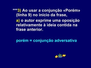 *** 3)  Ao usar a conjunção «Porém» (linha 9) no início da frase, a)  o autor exprime uma oposição relativamente à ideia contida na frase anterior. porém = conjunção adversativa 