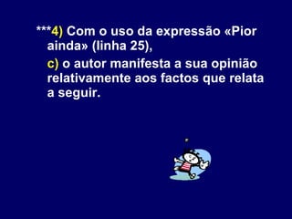 *** 4)  Com o uso da expressão «Pior ainda» (linha 25), c)  o autor manifesta a sua opinião relativamente aos factos que relata a seguir. 