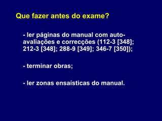 Que fazer antes do exame? - ler páginas do manual com auto-avaliações e correcções (112-3 [348]; 212-3 [348]; 288-9 [349]; 346-7 [350]); - terminar obras; - ler zonas ensaísticas do manual. 