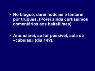 No blogue, darei notícias e tentarei pôr truques. (Porei ainda curtíssimos comentários aos baltafilmes) Anunciarei, se for possível, aula de «cábulas» (dia 14?). 