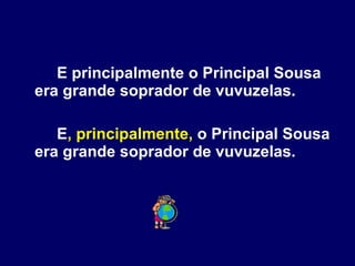 E principalmente o Principal Sousa era grande soprador de vuvuzelas. E , principalmente,  o Principal Sousa era grande soprador de vuvuzelas. 