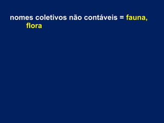 nomes coletivos não contáveis = fauna,
flora

 