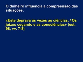 O dinheiro influencia a compreensão das
situações.
«Este deprava às vezes as ciências, / Os
juízos cegando e as consciências» (est.
98, vv. 7-8)
 