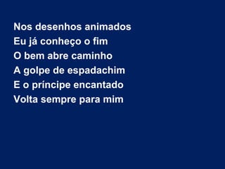 Nos desenhos animados
Eu já conheço o fim
O bem abre caminho
A golpe de espadachim
E o príncipe encantado
Volta sempre para mim

 