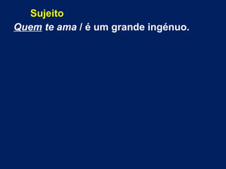 Sujeito
Quem te ama / é um grande ingénuo.

 