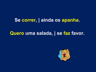 Se correr, | ainda os apanha.
Quero uma salada, | se faz favor.

 