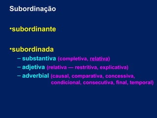 Subordinação
•subordinante
•subordinada
– substantiva (completiva, relativa)
– adjetiva (relativa — restritiva, explicativa)
– adverbial (causal, comparativa, concessiva,
condicional, consecutiva, final, temporal)

 