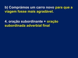 b) Comprámos um carro novo para que a
viagem fosse mais agradável.
4. oração subordinante + oração
subordinada adverbial final

 
