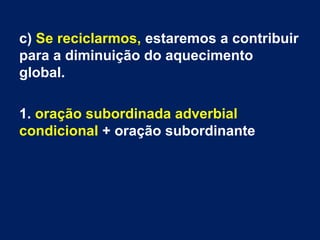 c) Se reciclarmos, estaremos a contribuir
para a diminuição do aquecimento
global.
1. oração subordinada adverbial
condicional + oração subordinante

 