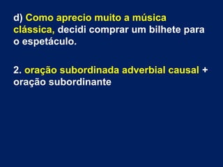 d) Como aprecio muito a música
clássica, decidi comprar um bilhete para
o espetáculo.
2. oração subordinada adverbial causal +
oração subordinante

 