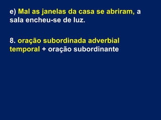 e) Mal as janelas da casa se abriram, a
sala encheu-se de luz.
8. oração subordinada adverbial
temporal + oração subordinante

 