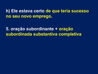 h) Ele estava certo de que teria sucesso
no seu novo emprego.
5. oração subordinante + oração
subordinada substantiva completiva

 