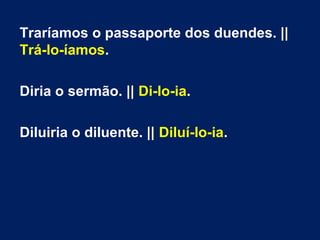 Traríamos o passaporte dos duendes. ||
Trá-lo-íamos.
Diria o sermão. || Di-lo-ia.
Diluiria o diluente. || Diluí-lo-ia.

 
