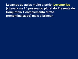 Levamos as aulas muito a sério. Levemo-las
(«Levar» na 1.ª pessoa do plural do Presente do
Conjuntivo + complemento direto
pronominalizado) mais a brincar.

 