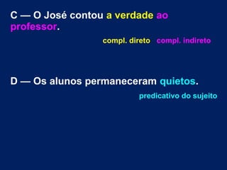 C — O José contou a verdade ao
professor.
compl. direto compl. indireto

D — Os alunos permaneceram quietos.
predicativo do sujeito

 